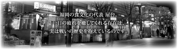 福岡の食文化の代表 屋台。一日の疲れを癒してくれる存在は、実は戦いの歴史を抱えているのです。